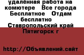 удалённая работа на комютере - Все города Бесплатное » Отдам бесплатно   . Ставропольский край,Пятигорск г.